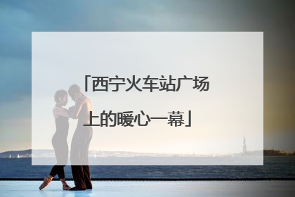 西宁火车站广场上的暖心一幕